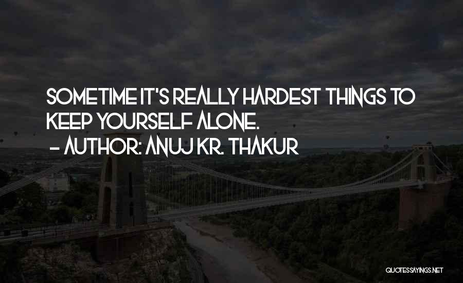 Anuj Kr. Thakur Quotes: Sometime It's Really Hardest Things To Keep Yourself Alone.