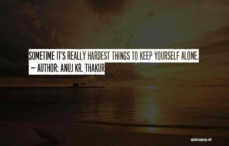 Anuj Kr. Thakur Quotes: Sometime It's Really Hardest Things To Keep Yourself Alone.