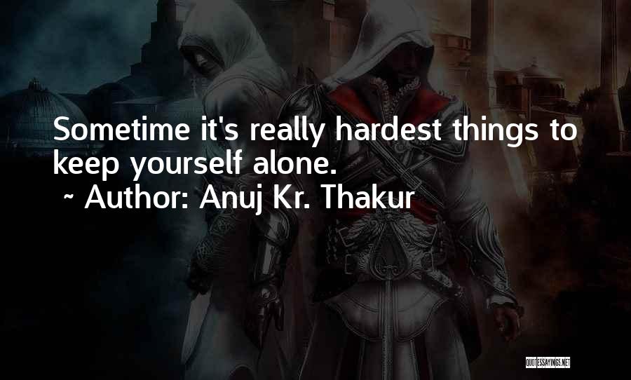 Anuj Kr. Thakur Quotes: Sometime It's Really Hardest Things To Keep Yourself Alone.