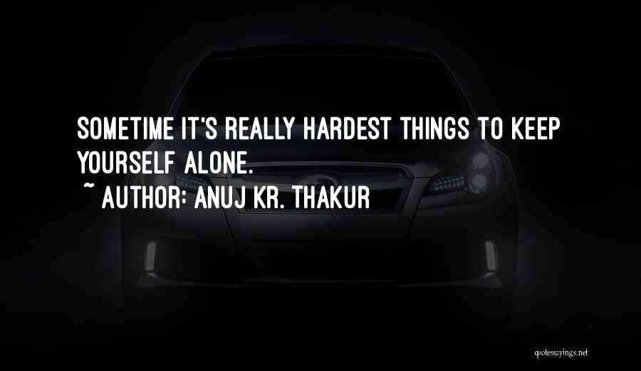 Anuj Kr. Thakur Quotes: Sometime It's Really Hardest Things To Keep Yourself Alone.