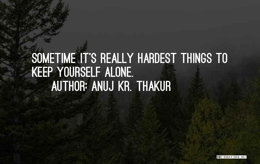 Anuj Kr. Thakur Quotes: Sometime It's Really Hardest Things To Keep Yourself Alone.