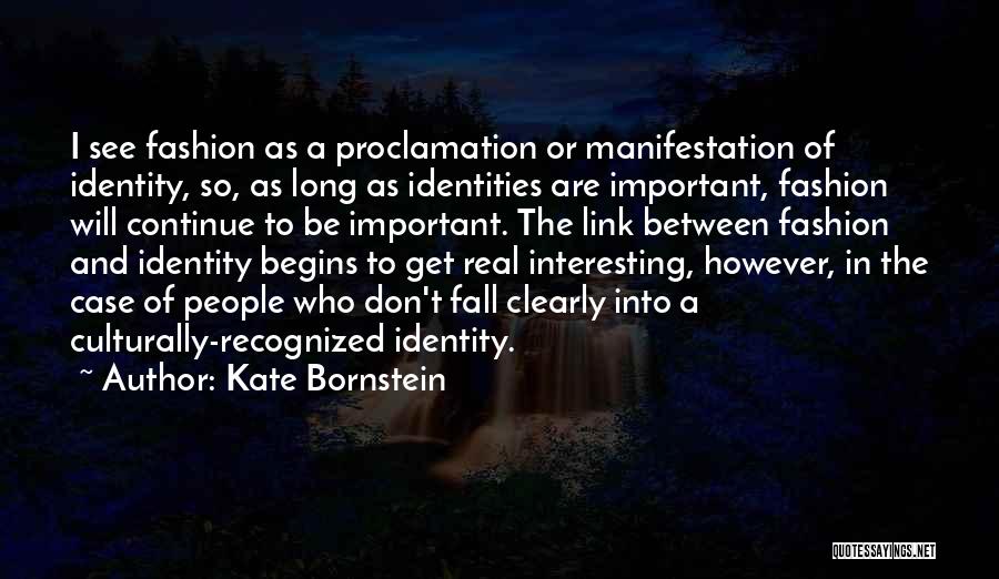 Kate Bornstein Quotes: I See Fashion As A Proclamation Or Manifestation Of Identity, So, As Long As Identities Are Important, Fashion Will Continue