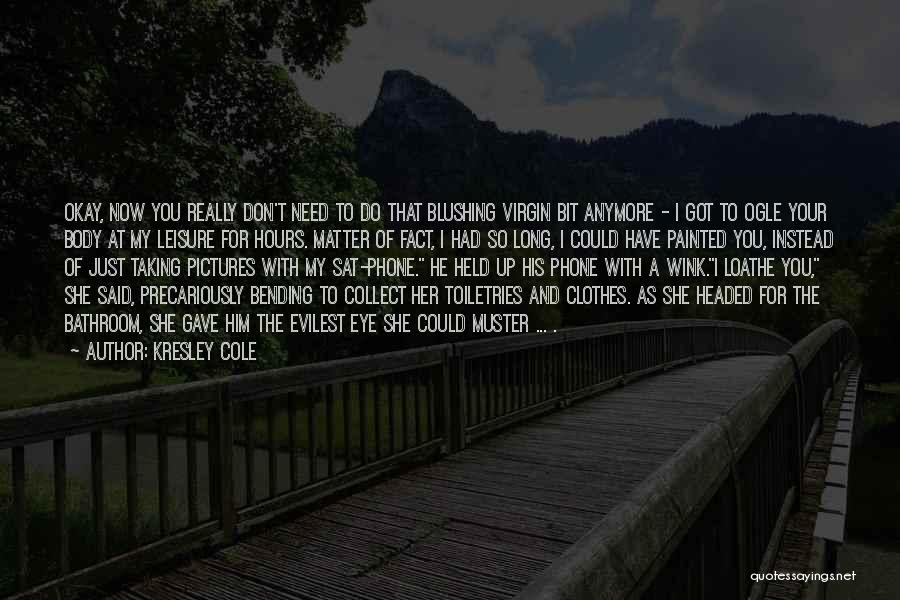 Kresley Cole Quotes: Okay, Now You Really Don't Need To Do That Blushing Virgin Bit Anymore - I Got To Ogle Your Body