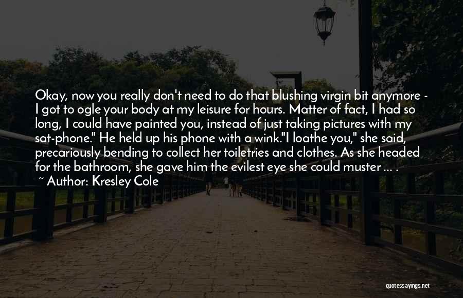 Kresley Cole Quotes: Okay, Now You Really Don't Need To Do That Blushing Virgin Bit Anymore - I Got To Ogle Your Body