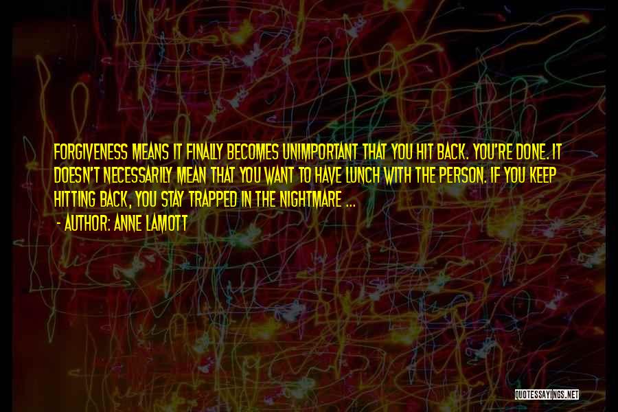 Anne Lamott Quotes: Forgiveness Means It Finally Becomes Unimportant That You Hit Back. You're Done. It Doesn't Necessarily Mean That You Want To