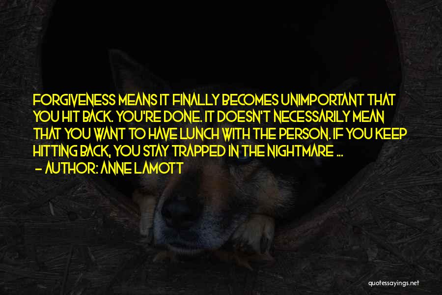 Anne Lamott Quotes: Forgiveness Means It Finally Becomes Unimportant That You Hit Back. You're Done. It Doesn't Necessarily Mean That You Want To