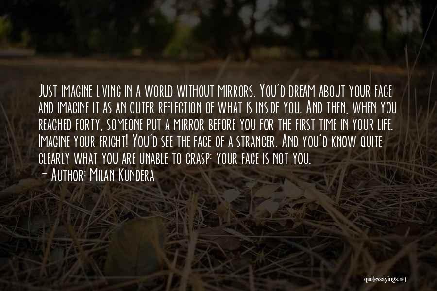 Milan Kundera Quotes: Just Imagine Living In A World Without Mirrors. You'd Dream About Your Face And Imagine It As An Outer Reflection