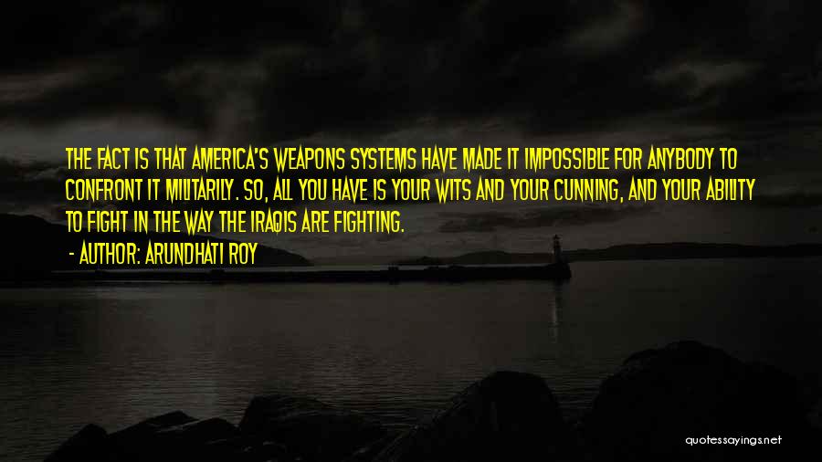 Arundhati Roy Quotes: The Fact Is That America's Weapons Systems Have Made It Impossible For Anybody To Confront It Militarily. So, All You