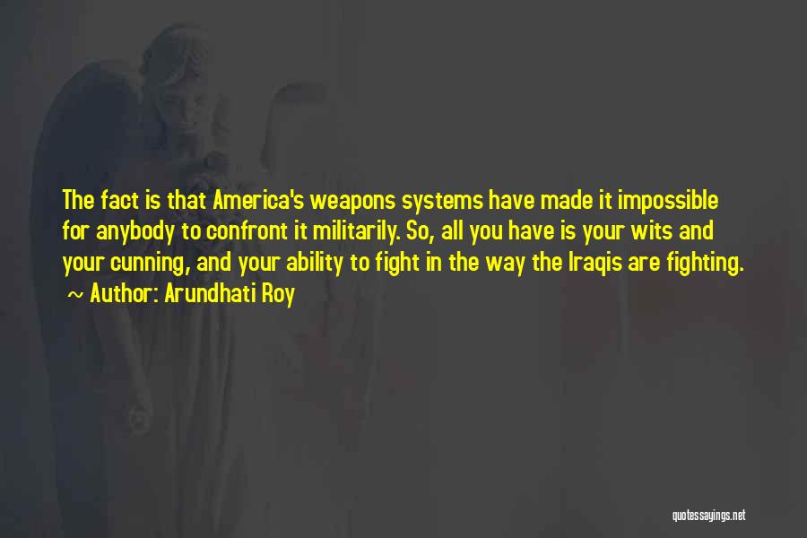 Arundhati Roy Quotes: The Fact Is That America's Weapons Systems Have Made It Impossible For Anybody To Confront It Militarily. So, All You
