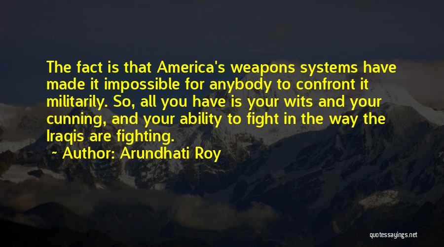 Arundhati Roy Quotes: The Fact Is That America's Weapons Systems Have Made It Impossible For Anybody To Confront It Militarily. So, All You