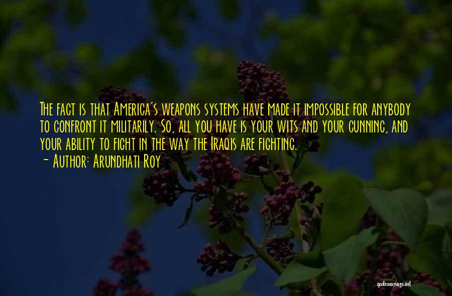 Arundhati Roy Quotes: The Fact Is That America's Weapons Systems Have Made It Impossible For Anybody To Confront It Militarily. So, All You