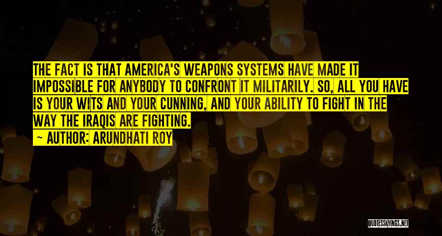 Arundhati Roy Quotes: The Fact Is That America's Weapons Systems Have Made It Impossible For Anybody To Confront It Militarily. So, All You