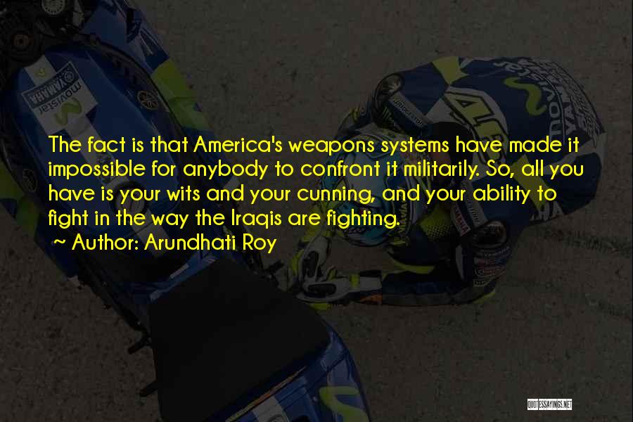 Arundhati Roy Quotes: The Fact Is That America's Weapons Systems Have Made It Impossible For Anybody To Confront It Militarily. So, All You