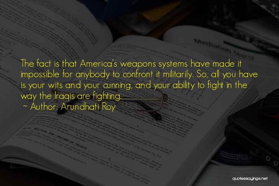 Arundhati Roy Quotes: The Fact Is That America's Weapons Systems Have Made It Impossible For Anybody To Confront It Militarily. So, All You