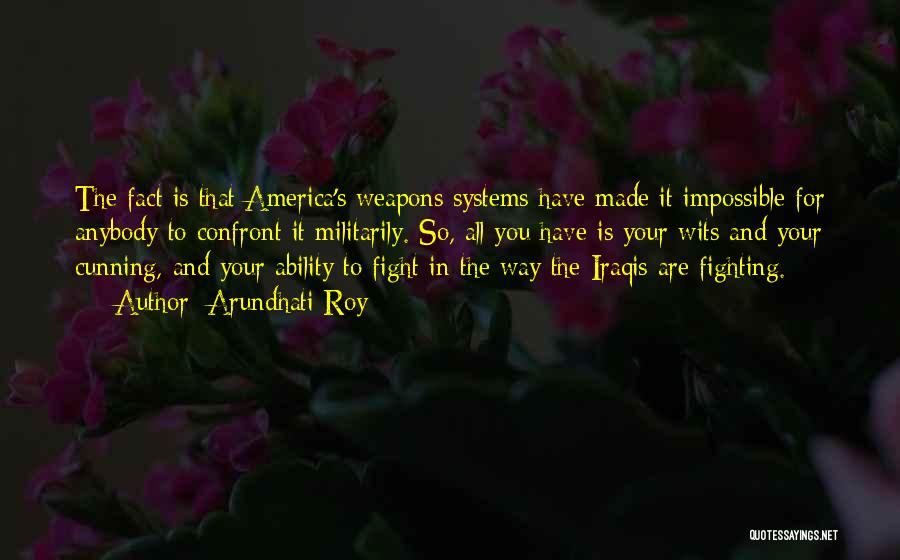 Arundhati Roy Quotes: The Fact Is That America's Weapons Systems Have Made It Impossible For Anybody To Confront It Militarily. So, All You