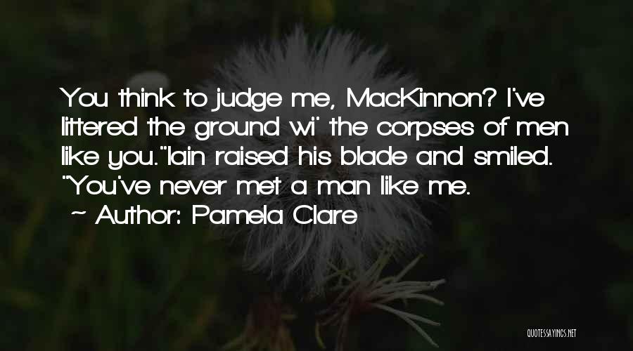 Pamela Clare Quotes: You Think To Judge Me, Mackinnon? I've Littered The Ground Wi' The Corpses Of Men Like You.iain Raised His Blade