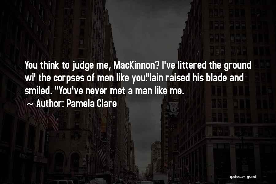 Pamela Clare Quotes: You Think To Judge Me, Mackinnon? I've Littered The Ground Wi' The Corpses Of Men Like You.iain Raised His Blade