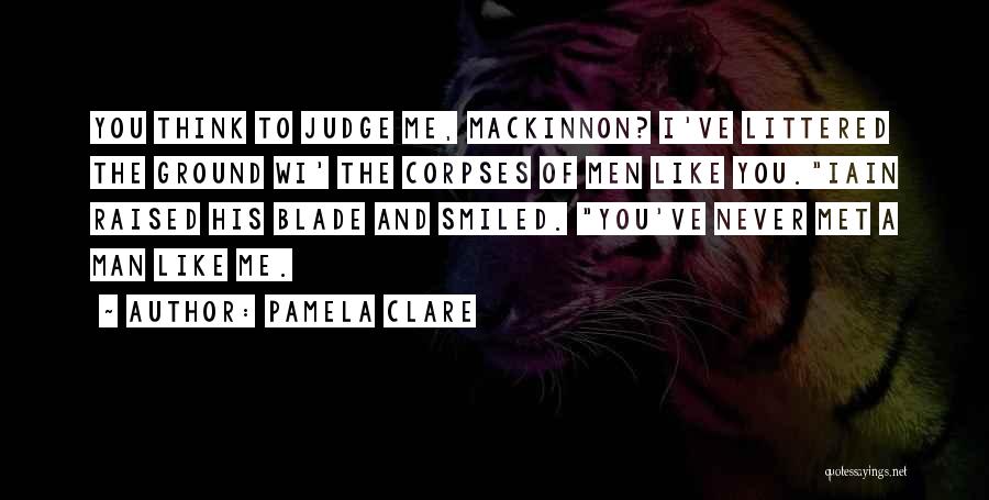 Pamela Clare Quotes: You Think To Judge Me, Mackinnon? I've Littered The Ground Wi' The Corpses Of Men Like You.iain Raised His Blade