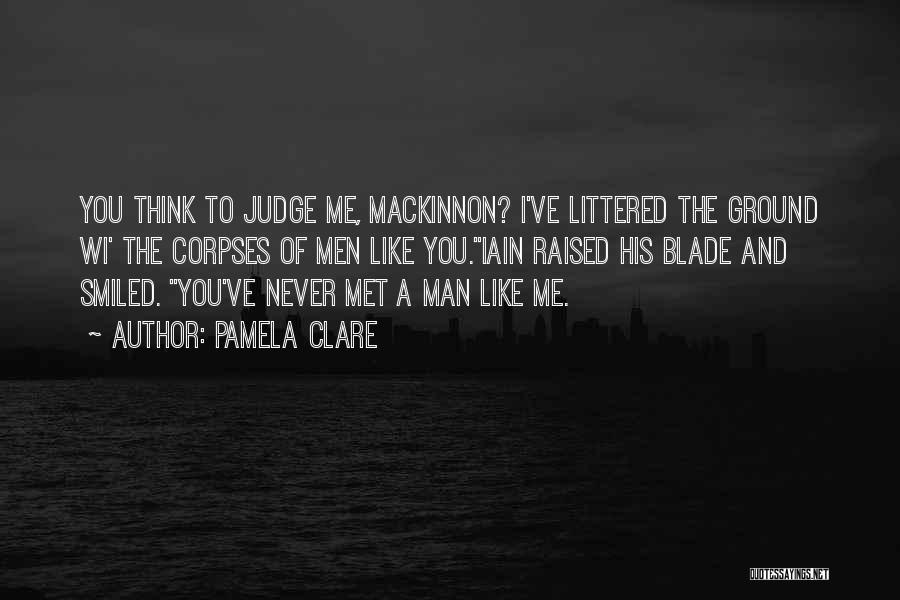 Pamela Clare Quotes: You Think To Judge Me, Mackinnon? I've Littered The Ground Wi' The Corpses Of Men Like You.iain Raised His Blade