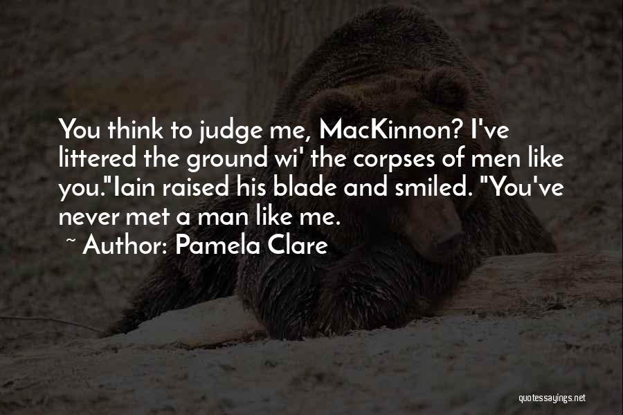 Pamela Clare Quotes: You Think To Judge Me, Mackinnon? I've Littered The Ground Wi' The Corpses Of Men Like You.iain Raised His Blade