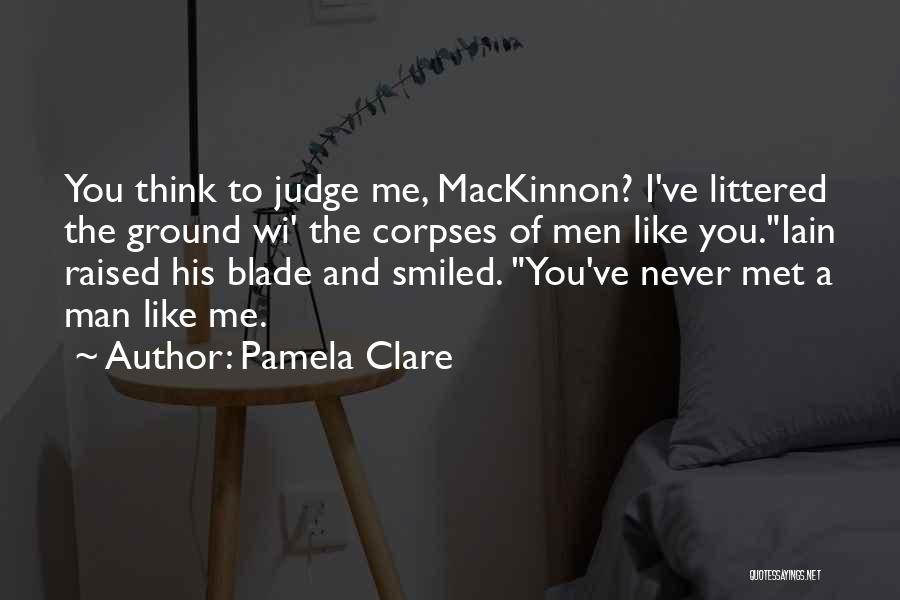 Pamela Clare Quotes: You Think To Judge Me, Mackinnon? I've Littered The Ground Wi' The Corpses Of Men Like You.iain Raised His Blade