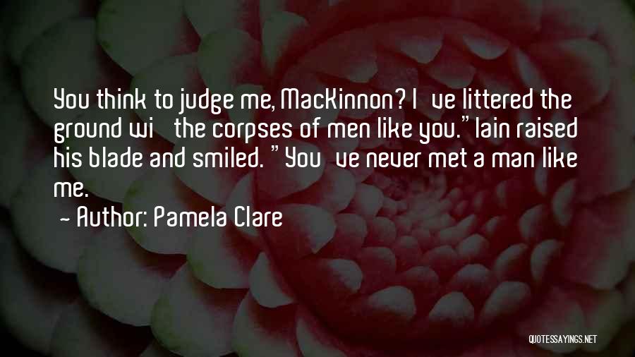 Pamela Clare Quotes: You Think To Judge Me, Mackinnon? I've Littered The Ground Wi' The Corpses Of Men Like You.iain Raised His Blade