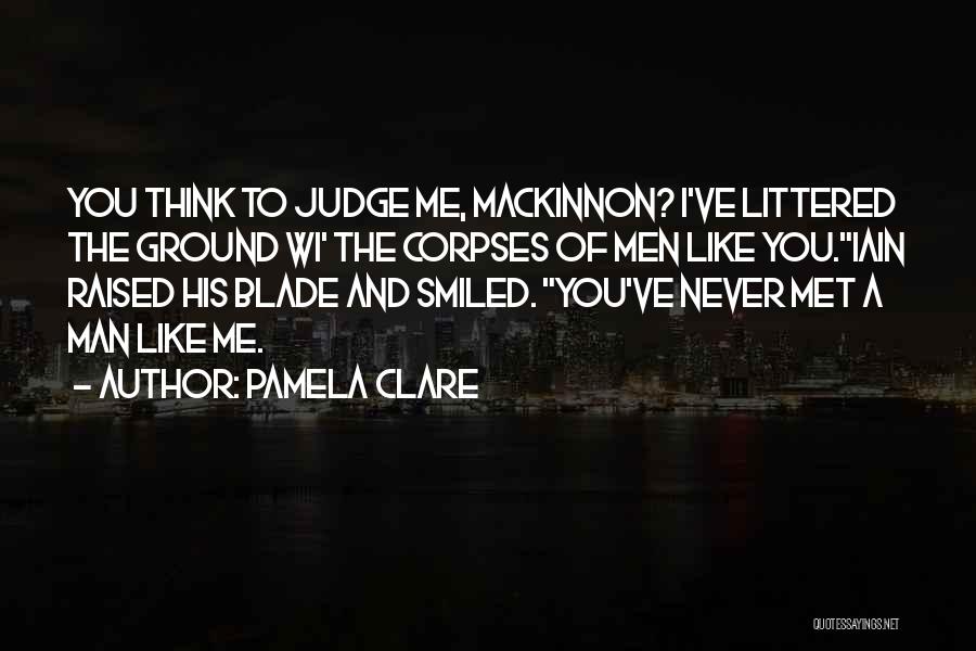 Pamela Clare Quotes: You Think To Judge Me, Mackinnon? I've Littered The Ground Wi' The Corpses Of Men Like You.iain Raised His Blade