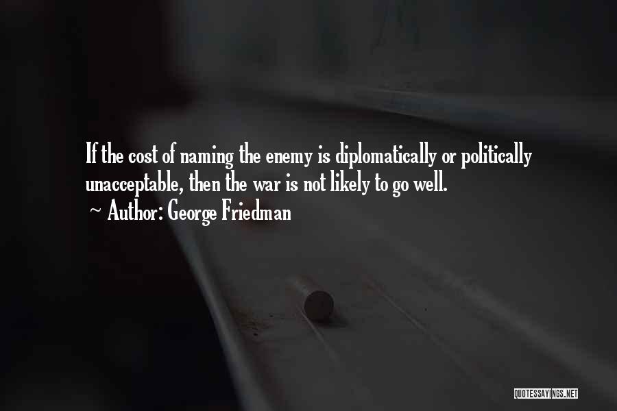 George Friedman Quotes: If The Cost Of Naming The Enemy Is Diplomatically Or Politically Unacceptable, Then The War Is Not Likely To Go