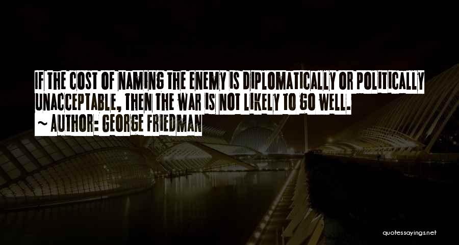 George Friedman Quotes: If The Cost Of Naming The Enemy Is Diplomatically Or Politically Unacceptable, Then The War Is Not Likely To Go