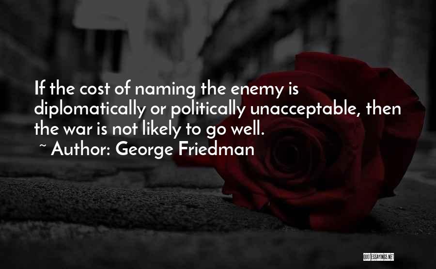 George Friedman Quotes: If The Cost Of Naming The Enemy Is Diplomatically Or Politically Unacceptable, Then The War Is Not Likely To Go