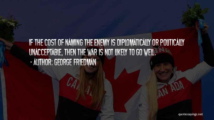 George Friedman Quotes: If The Cost Of Naming The Enemy Is Diplomatically Or Politically Unacceptable, Then The War Is Not Likely To Go