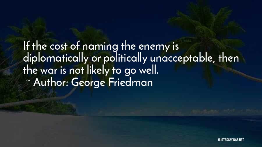 George Friedman Quotes: If The Cost Of Naming The Enemy Is Diplomatically Or Politically Unacceptable, Then The War Is Not Likely To Go