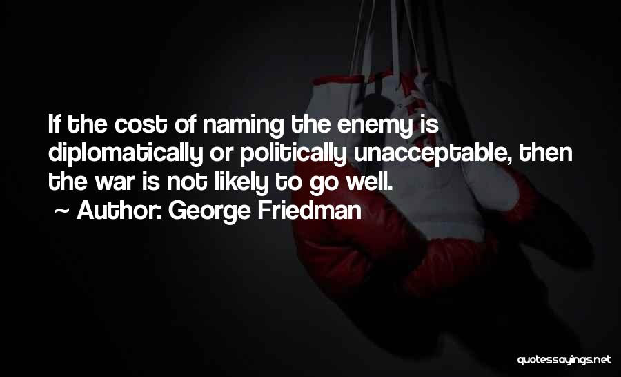 George Friedman Quotes: If The Cost Of Naming The Enemy Is Diplomatically Or Politically Unacceptable, Then The War Is Not Likely To Go