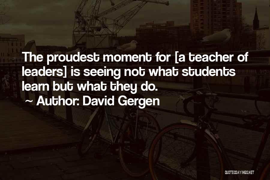 David Gergen Quotes: The Proudest Moment For [a Teacher Of Leaders] Is Seeing Not What Students Learn But What They Do.