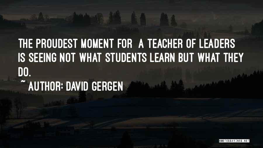 David Gergen Quotes: The Proudest Moment For [a Teacher Of Leaders] Is Seeing Not What Students Learn But What They Do.