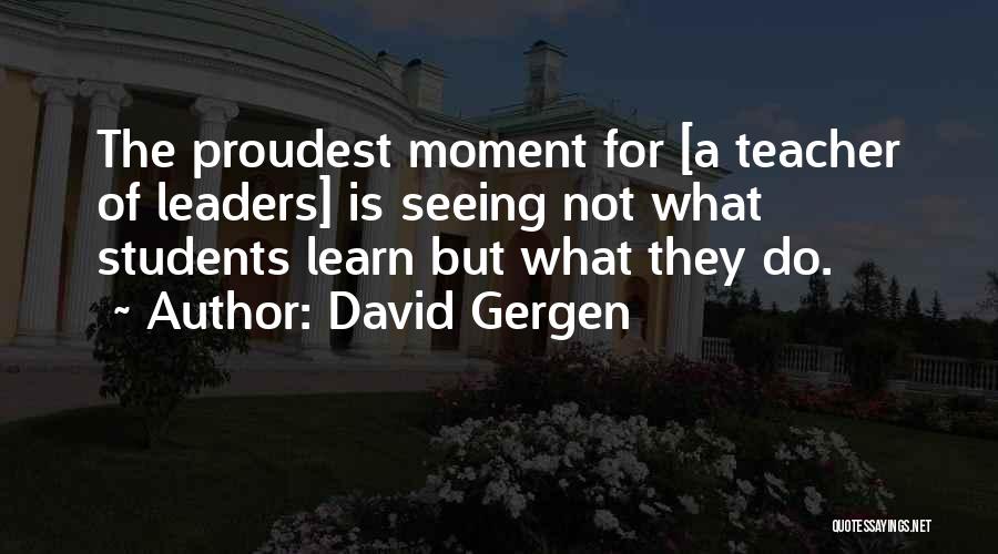 David Gergen Quotes: The Proudest Moment For [a Teacher Of Leaders] Is Seeing Not What Students Learn But What They Do.