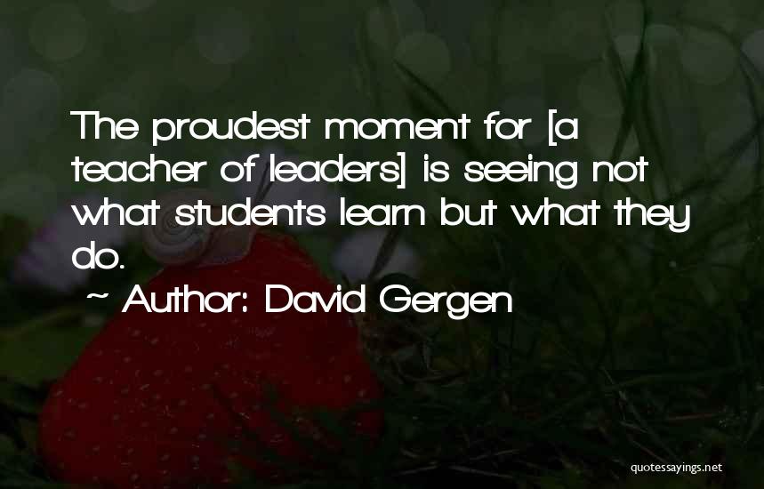 David Gergen Quotes: The Proudest Moment For [a Teacher Of Leaders] Is Seeing Not What Students Learn But What They Do.