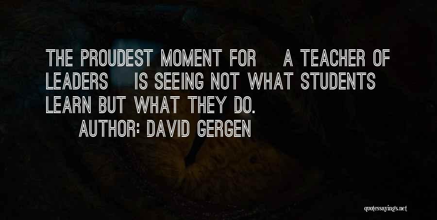David Gergen Quotes: The Proudest Moment For [a Teacher Of Leaders] Is Seeing Not What Students Learn But What They Do.