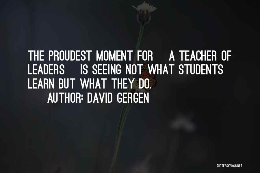 David Gergen Quotes: The Proudest Moment For [a Teacher Of Leaders] Is Seeing Not What Students Learn But What They Do.