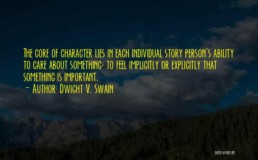 Dwight V. Swain Quotes: The Core Of Character Lies In Each Individual Story Person's Ability To Care About Something; To Feel Implicitly Or Explicitly