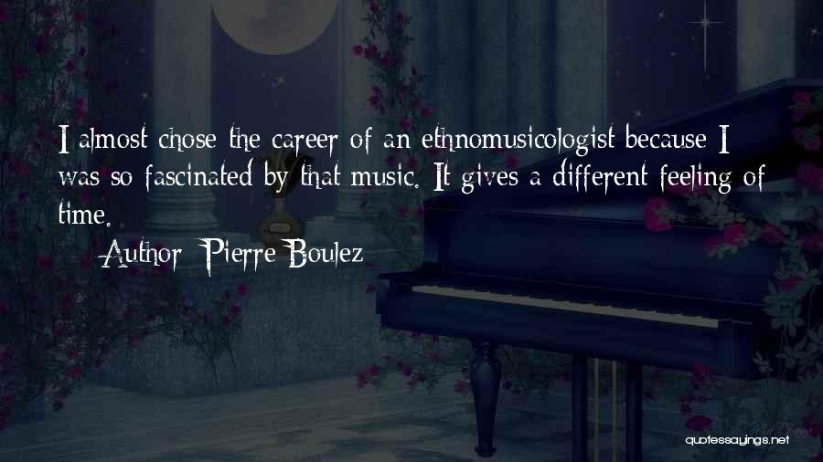 Pierre Boulez Quotes: I Almost Chose The Career Of An Ethnomusicologist Because I Was So Fascinated By That Music. It Gives A Different