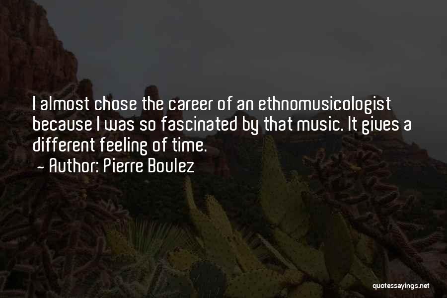 Pierre Boulez Quotes: I Almost Chose The Career Of An Ethnomusicologist Because I Was So Fascinated By That Music. It Gives A Different