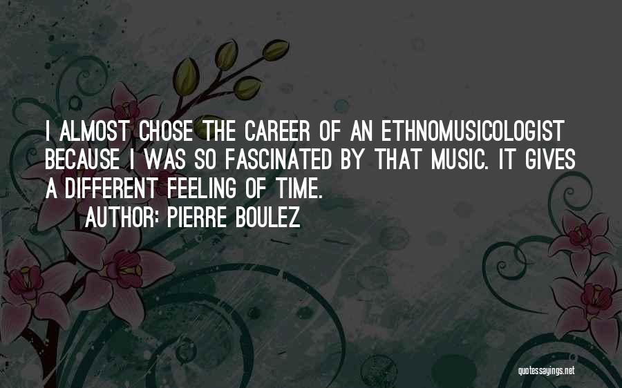 Pierre Boulez Quotes: I Almost Chose The Career Of An Ethnomusicologist Because I Was So Fascinated By That Music. It Gives A Different