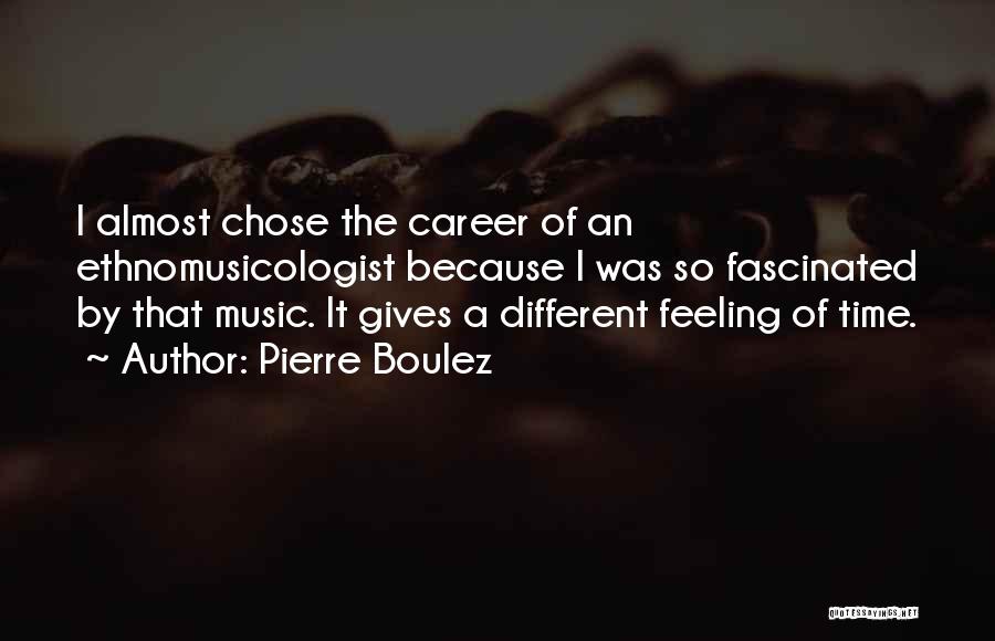 Pierre Boulez Quotes: I Almost Chose The Career Of An Ethnomusicologist Because I Was So Fascinated By That Music. It Gives A Different