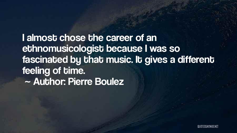 Pierre Boulez Quotes: I Almost Chose The Career Of An Ethnomusicologist Because I Was So Fascinated By That Music. It Gives A Different