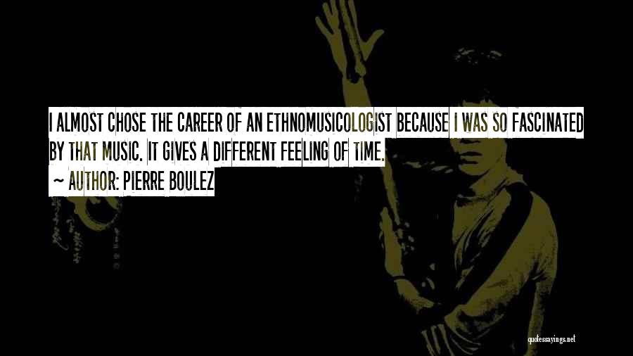 Pierre Boulez Quotes: I Almost Chose The Career Of An Ethnomusicologist Because I Was So Fascinated By That Music. It Gives A Different