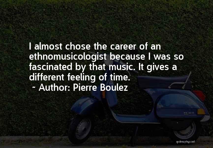 Pierre Boulez Quotes: I Almost Chose The Career Of An Ethnomusicologist Because I Was So Fascinated By That Music. It Gives A Different