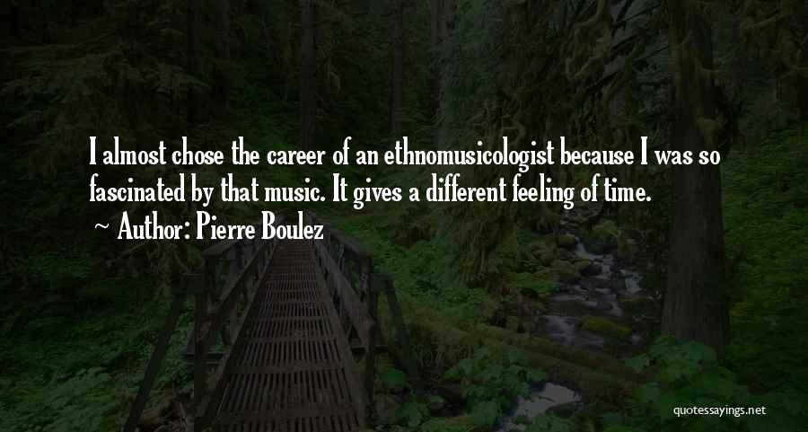 Pierre Boulez Quotes: I Almost Chose The Career Of An Ethnomusicologist Because I Was So Fascinated By That Music. It Gives A Different