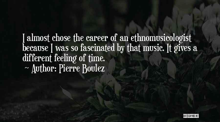 Pierre Boulez Quotes: I Almost Chose The Career Of An Ethnomusicologist Because I Was So Fascinated By That Music. It Gives A Different