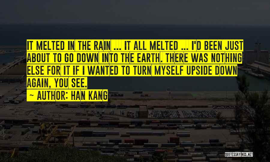 Han Kang Quotes: It Melted In The Rain ... It All Melted ... I'd Been Just About To Go Down Into The Earth.